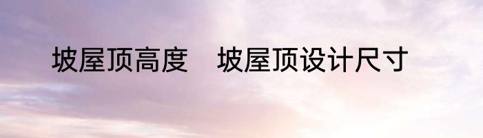 坡屋顶高度　坡屋顶设计尺寸