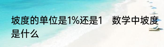 坡度的单位是1%还是1　数学中坡度是什么