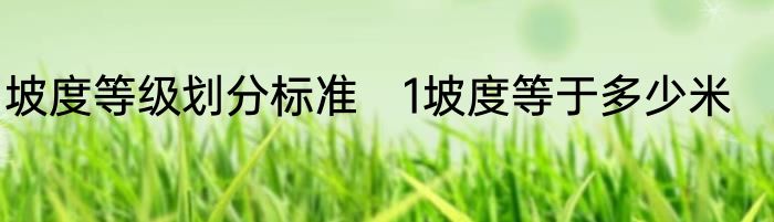 坡度等级划分标准　1坡度等于多少米