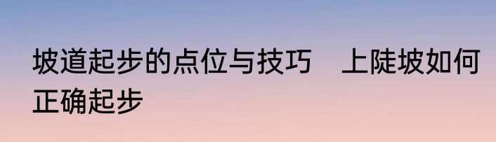 坡道起步的点位与技巧　上陡坡如何正确起步