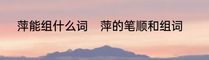 萍能组什么词　萍的笔顺和组词