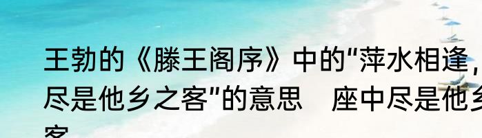 王勃的《滕王阁序》中的“萍水相逢，尽是他乡之客”的意思　座中尽是他乡客