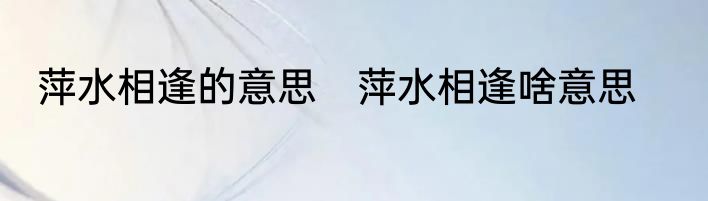 萍水相逢的意思　萍水相逢啥意思