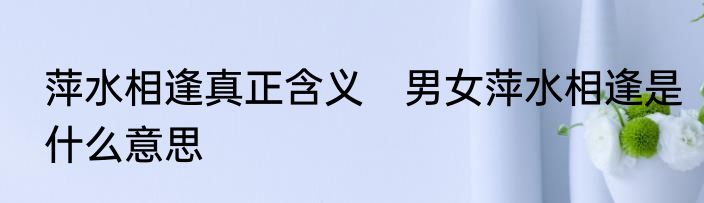 萍水相逢真正含义　男女萍水相逢是什么意思