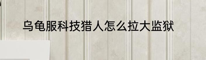 乌龟服科技猎人怎么拉大监狱