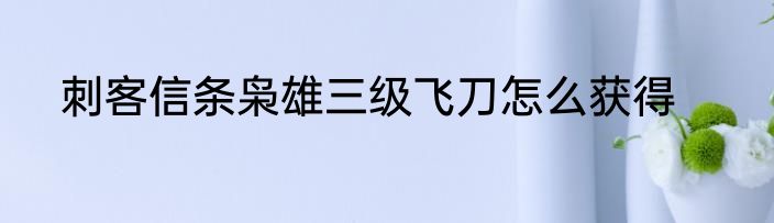 刺客信条枭雄三级飞刀怎么获得