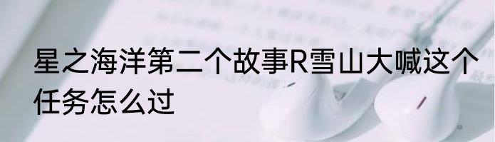 星之海洋第二个故事R雪山大喊这个任务怎么过