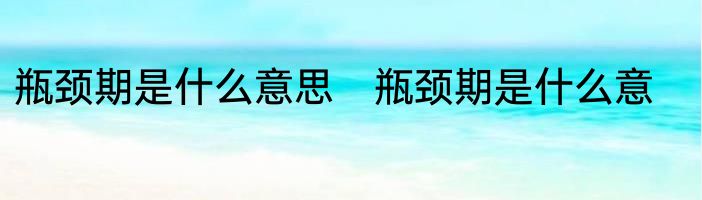 瓶颈期是什么意思　瓶颈期是什么意