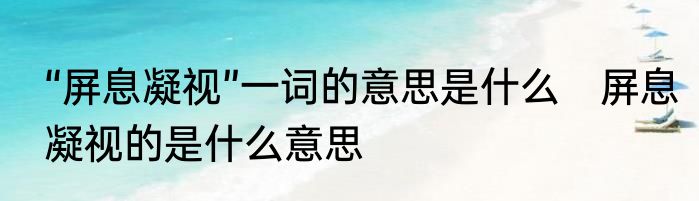 “屏息凝视”一词的意思是什么　屏息凝视的是什么意思