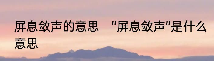 屏息敛声的意思　“屏息敛声”是什么意思