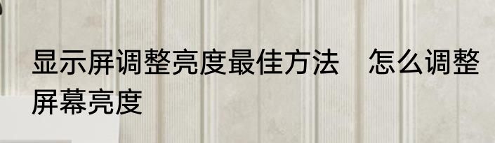 显示屏调整亮度最佳方法　怎么调整屏幕亮度