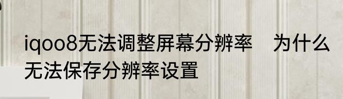 iqoo8无法调整屏幕分辨率　为什么无法保存分辨率设置