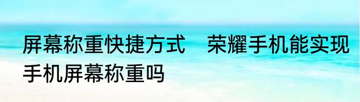 屏幕称重快捷方式　荣耀手机能实现手机屏幕称重吗