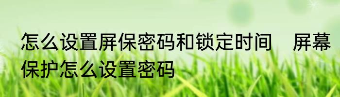 怎么设置屏保密码和锁定时间　屏幕保护怎么设置密码