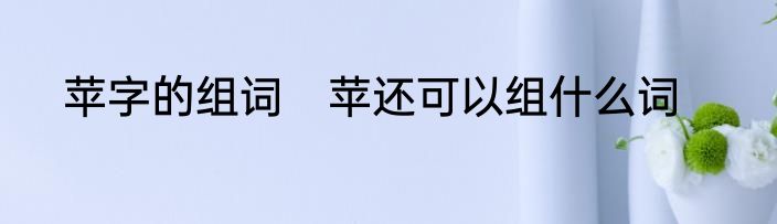 苹字的组词　苹还可以组什么词