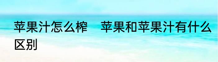苹果汁怎么榨　苹果和苹果汁有什么区别