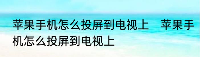 苹果手机怎么投屏到电视上　苹果手机怎么投屏到电视上