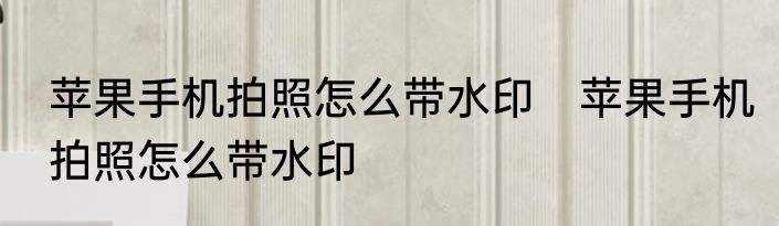 苹果手机拍照怎么带水印　苹果手机拍照怎么带水印