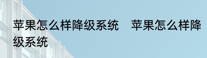 苹果怎么样降级系统　苹果怎么样降级系统