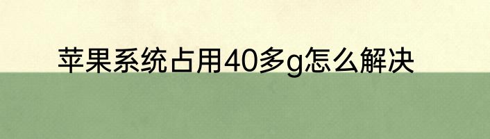 苹果系统占用40多g怎么解决