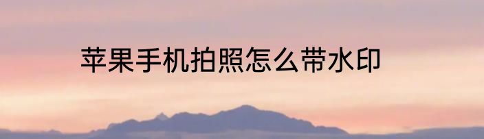 苹果手机拍照怎么带水印