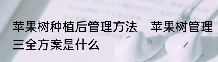 苹果树种植后管理方法　苹果树管理三全方案是什么