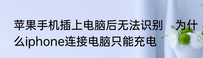 苹果手机插上电脑后无法识别　为什么iphone连接电脑只能充电