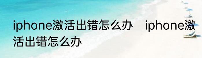 iphone激活出错怎么办　iphone激活出错怎么办