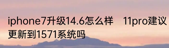 iphone7升级14.6怎么样　11pro建议更新到1571系统吗
