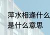 萍水相逢什么意思　什么叫萍水相逢是什么意思