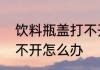 饮料瓶盖打不开怎么办　饮料瓶盖打不开怎么办
