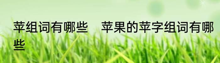 苹组词有哪些　苹果的苹字组词有哪些