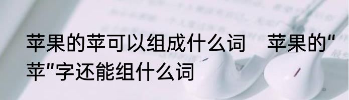 苹果的苹可以组成什么词　苹果的“苹”字还能组什么词