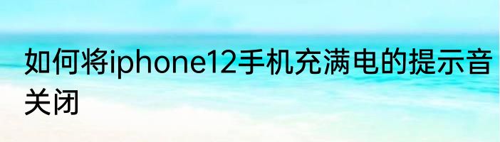如何将iphone12手机充满电的提示音关闭