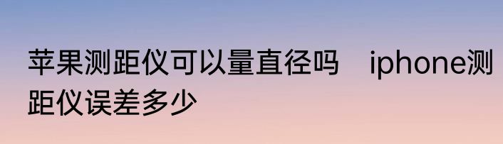 苹果测距仪可以量直径吗　iphone测距仪误差多少