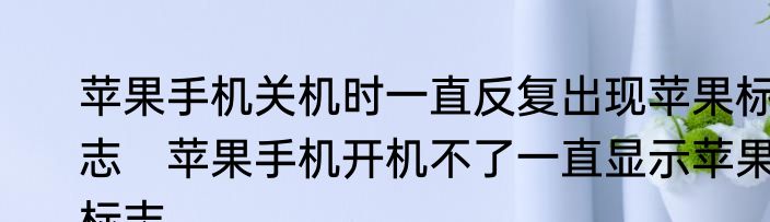 苹果手机关机时一直反复出现苹果标志　苹果手机开机不了一直显示苹果标志