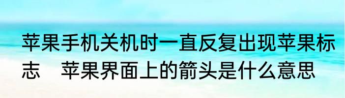 苹果手机关机时一直反复出现苹果标志　苹果界面上的箭头是什么意思