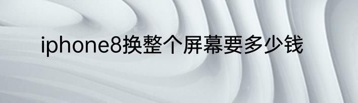 iphone8换整个屏幕要多少钱