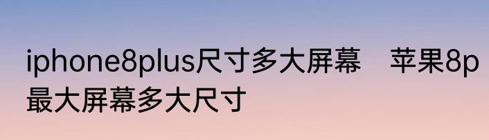 iphone8plus尺寸多大屏幕　苹果8p最大屏幕多大尺寸