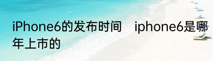 iPhone6的发布时间　iphone6是哪年上市的