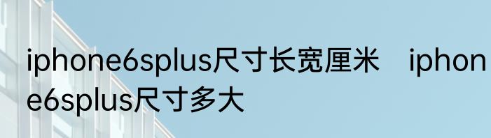 iphone6splus尺寸长宽厘米　iphone6splus尺寸多大