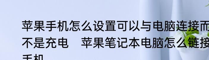 苹果手机怎么设置可以与电脑连接而不是充电　苹果笔记本电脑怎么链接手机