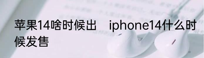 苹果14啥时候出　iphone14什么时候发售