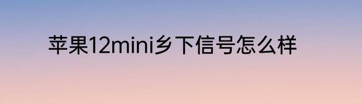 苹果12mini乡下信号怎么样