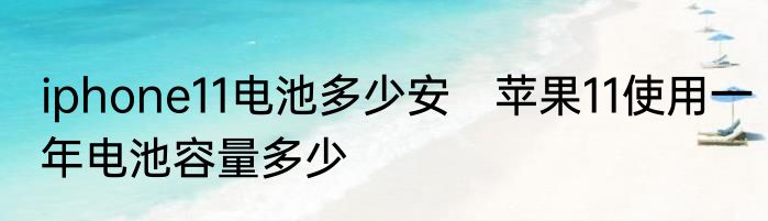 iphone11电池多少安　苹果11使用一年电池容量多少