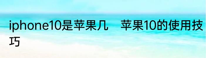 iphone10是苹果几　苹果10的使用技巧