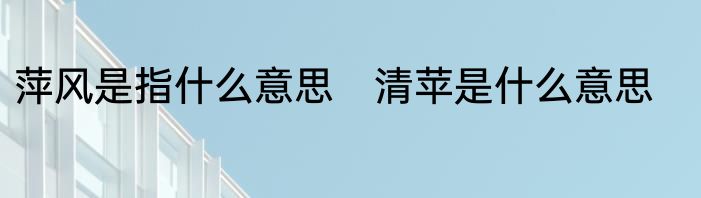 萍风是指什么意思　清苹是什么意思