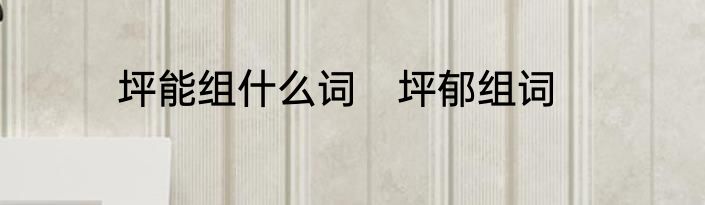 坪能组什么词　坪郁组词