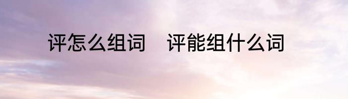 评怎么组词　评能组什么词