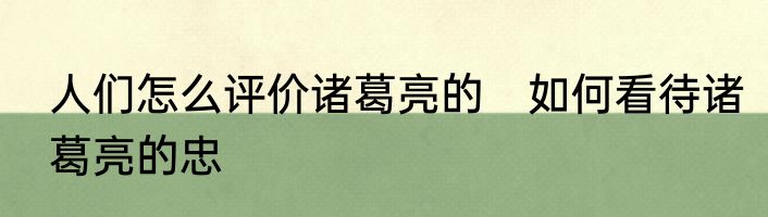 人们怎么评价诸葛亮的　如何看待诸葛亮的忠